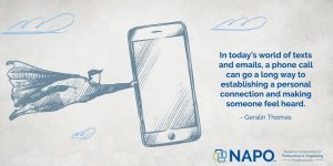 In today’s world of texts and emails, a phone call can go a long way to establishing a personal connection and making someone feel heard. – Geralin Thomas